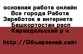 основная работа онлайн - Все города Работа » Заработок в интернете   . Башкортостан респ.,Караидельский р-н